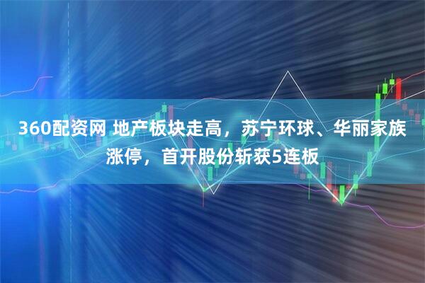 360配资网 地产板块走高，苏宁环球、华丽家族涨停，首开股份斩获5连板