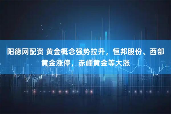 阳德网配资 黄金概念强势拉升，恒邦股份、西部黄金涨停，赤峰黄金等大涨