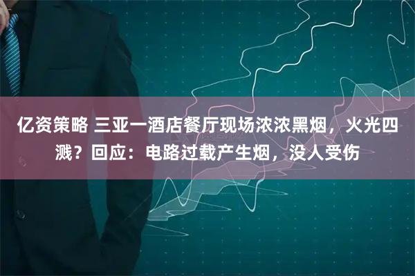 亿资策略 三亚一酒店餐厅现场浓浓黑烟，火光四溅？回应：电路过载产生烟，没人受伤