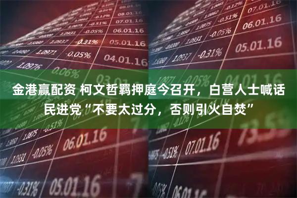 金港赢配资 柯文哲羁押庭今召开，白营人士喊话民进党“不要太过分，否则引火自焚”