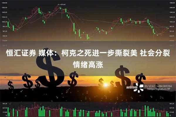 恒汇证券 媒体：柯克之死进一步撕裂美 社会分裂情绪高涨