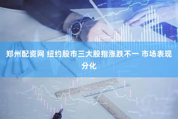 郑州配资网 纽约股市三大股指涨跌不一 市场表现分化