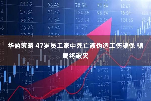 华盈策略 47岁员工家中死亡被伪造工伤骗保 骗局终破灭