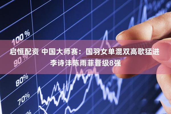 启恒配资 中国大师赛：国羽女单混双高歌猛进 李诗沣陈雨菲晋级8强