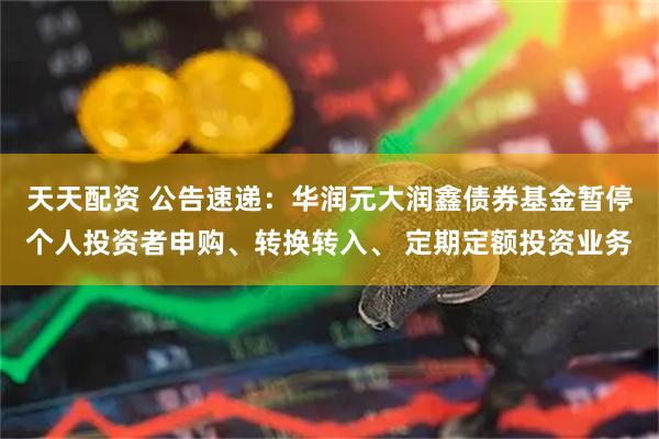 天天配资 公告速递：华润元大润鑫债券基金暂停个人投资者申购、转换转入、 定期定额投资业务