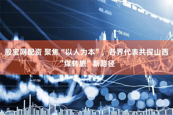 股宝网配资 聚焦“以人为本”，各界代表共探山西“煤转旅”新路径