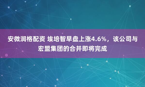 安微润格配资 埃培智早盘上涨4.6%，该公司与宏盟集团的合并即将完成