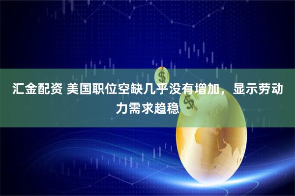 汇金配资 美国职位空缺几乎没有增加，显示劳动力需求趋稳