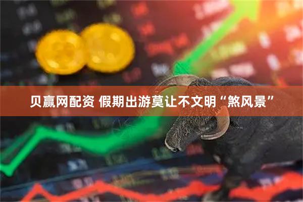 贝赢网配资 假期出游莫让不文明“煞风景”