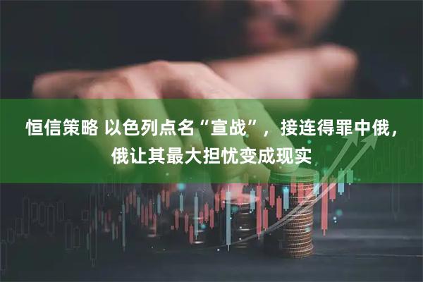 恒信策略 以色列点名“宣战”，接连得罪中俄，俄让其最大担忧变成现实