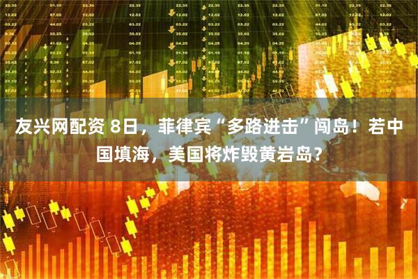 友兴网配资 8日，菲律宾“多路进击”闯岛！若中国填海，美国将炸毁黄岩岛？