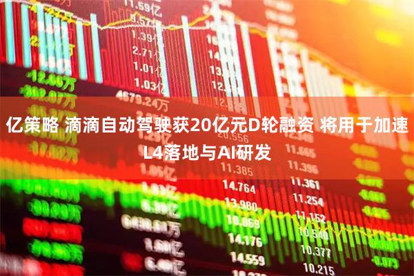 亿策略 滴滴自动驾驶获20亿元D轮融资 将用于加速L4落地与AI研发