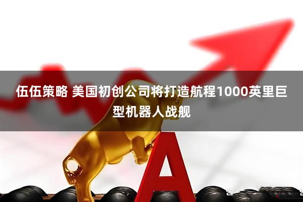 伍伍策略 美国初创公司将打造航程1000英里巨型机器人战舰