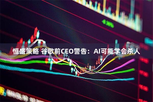 恒盛策略 谷歌前CEO警告：AI可能学会杀人