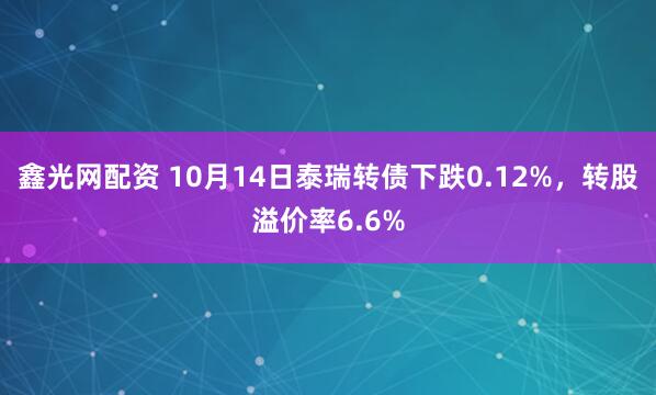 鑫光网配资 10月14日泰瑞转债下跌0.12%，转股溢价率6.6%