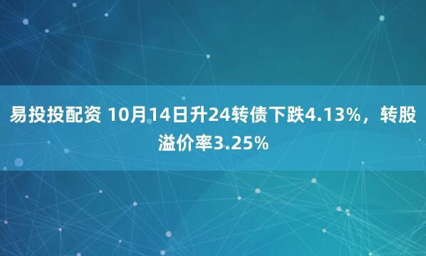 易投投配资 10月14日升24转债下跌4.13%，转股溢价率3.25%