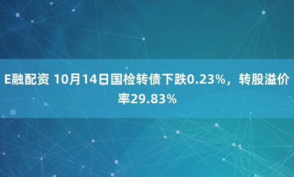 E融配资 10月14日国检转债下跌0.23%，转股溢价率29.83%