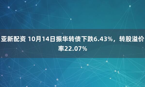 亚新配资 10月14日振华转债下跌6.43%，转股溢价率22.07%