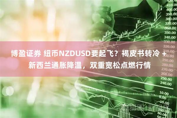 博盈证券 纽币NZDUSD要起飞？褐皮书转冷 + 新西兰通胀降温，双重宽松点燃行情