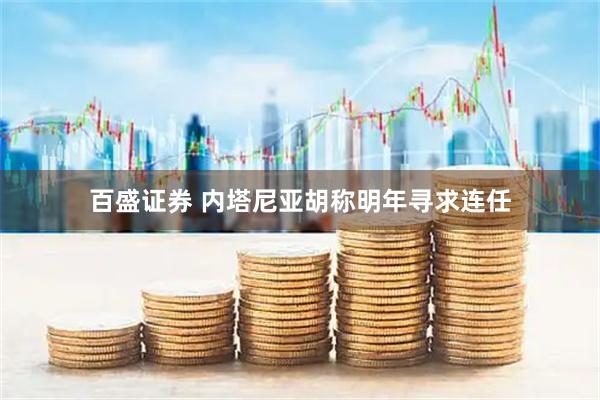 百盛证券 内塔尼亚胡称明年寻求连任