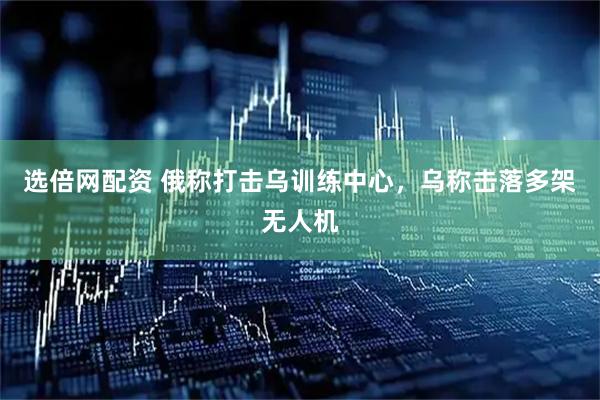 选倍网配资 俄称打击乌训练中心，乌称击落多架无人机