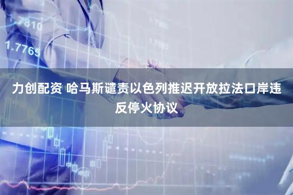 力创配资 哈马斯谴责以色列推迟开放拉法口岸违反停火协议
