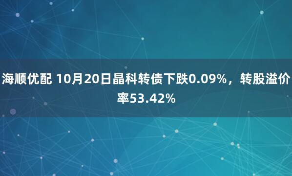 海顺优配 10月20日晶科转债下跌0.09%，转股溢价率53.42%
