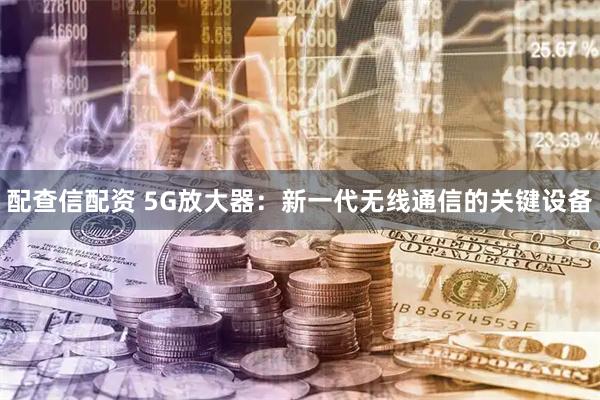 配查信配资 5G放大器：新一代无线通信的关键设备
