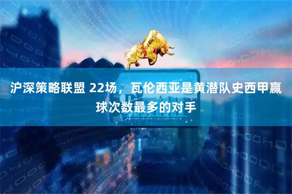 沪深策略联盟 22场，瓦伦西亚是黄潜队史西甲赢球次数最多的对手