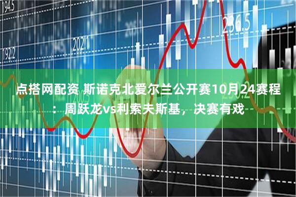点搭网配资 斯诺克北爱尔兰公开赛10月24赛程：周跃龙vs利索夫斯基，决赛有戏