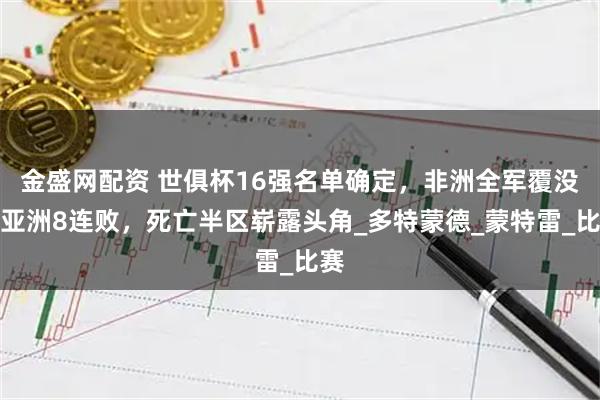 金盛网配资 世俱杯16强名单确定，非洲全军覆没，亚洲8连败，死亡半区崭露头角_多特蒙德_蒙特雷_比赛
