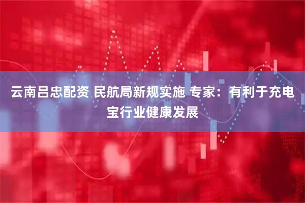 云南吕忠配资 民航局新规实施 专家：有利于充电宝行业健康发展