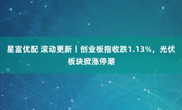 星富优配 滚动更新丨创业板指收跌1.13%，光伏板块掀涨停潮