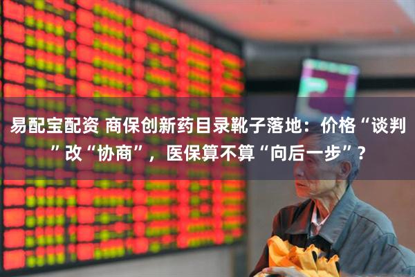 易配宝配资 商保创新药目录靴子落地：价格“谈判”改“协商”，医保算不算“向后一步”？