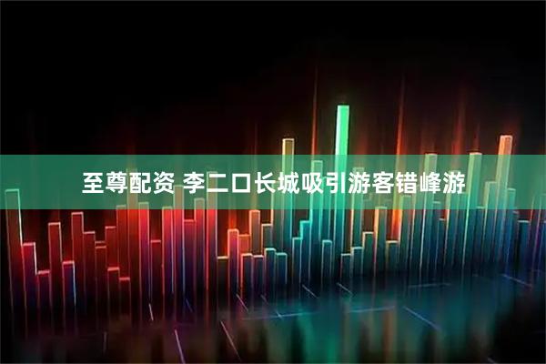 至尊配资 李二口长城吸引游客错峰游
