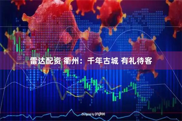 雷达配资 衢州：千年古城 有礼待客