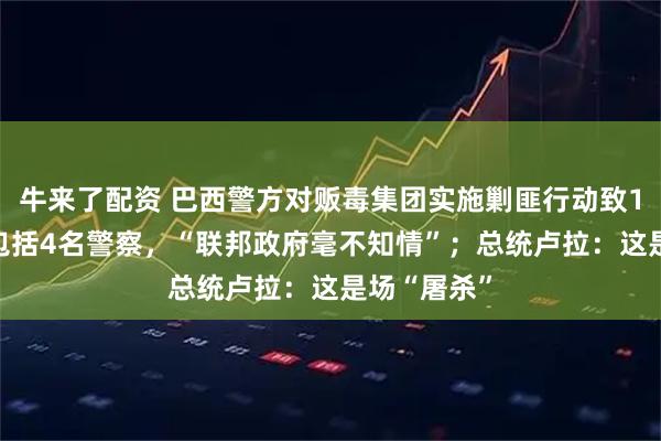 牛来了配资 巴西警方对贩毒集团实施剿匪行动致121人死亡包括4名警察，“联邦政府毫不知情”；总统卢拉：这是场“屠杀”
