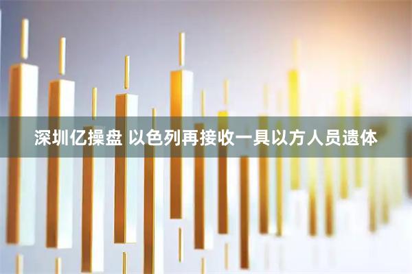 深圳亿操盘 以色列再接收一具以方人员遗体