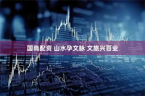 国尚配资 山水孕文脉 文旅兴百业