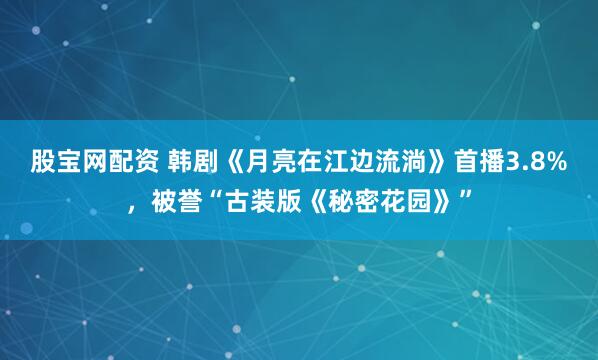 股宝网配资 韩剧《月亮在江边流淌》首播3.8%，被誉“古装版《秘密花园》”