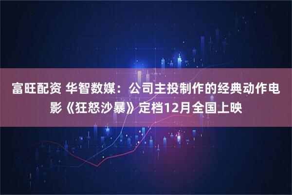 富旺配资 华智数媒：公司主投制作的经典动作电影《狂怒沙暴》定档12月全国上映