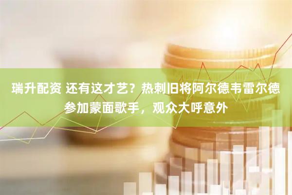 瑞升配资 还有这才艺？热刺旧将阿尔德韦雷尔德参加蒙面歌手，观众大呼意外