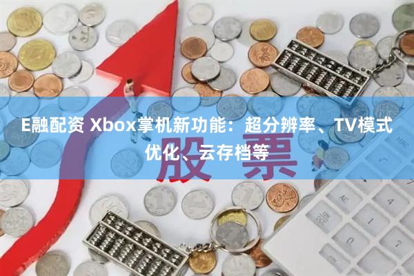 E融配资 Xbox掌机新功能：超分辨率、TV模式优化、云存档等