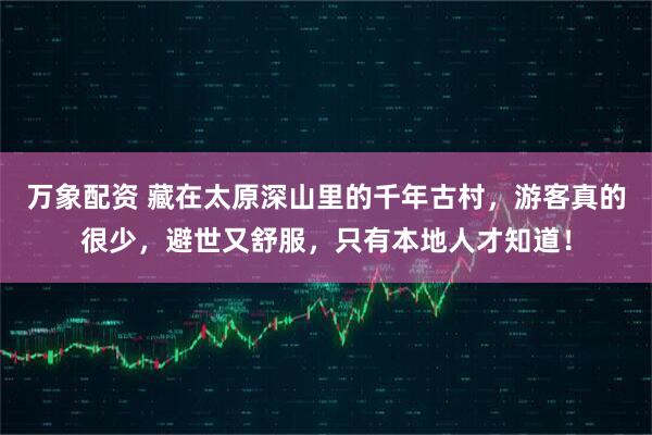 万象配资 藏在太原深山里的千年古村，游客真的很少，避世又舒服，只有本地人才知道！