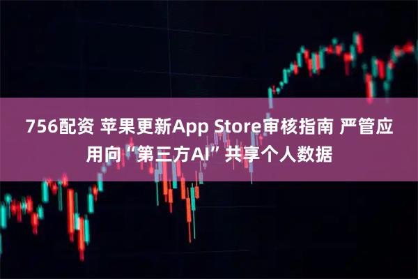 756配资 苹果更新App Store审核指南 严管应用向“第三方AI”共享个人数据