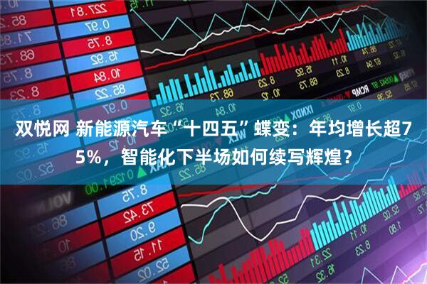 双悦网 新能源汽车“十四五”蝶变：年均增长超75%，智能化下半场如何续写辉煌？