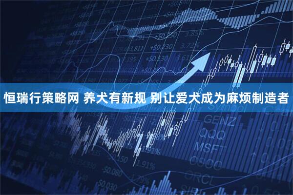 恒瑞行策略网 养犬有新规 别让爱犬成为麻烦制造者
