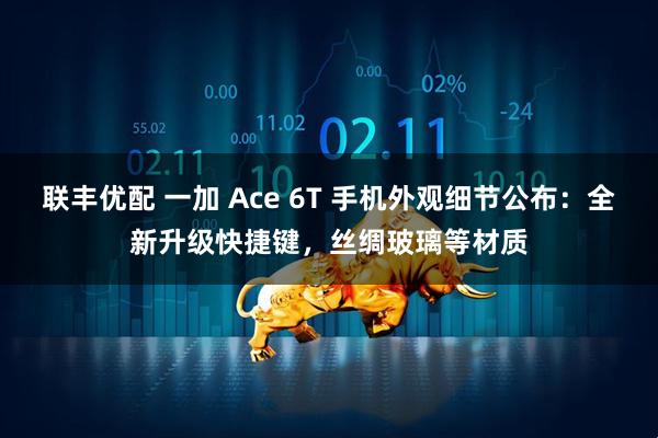 联丰优配 一加 Ace 6T 手机外观细节公布:全新升级快捷键,丝绸玻璃等材质