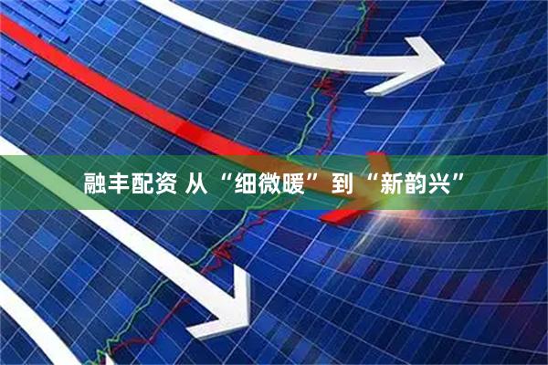 融丰配资 从 “细微暖” 到 “新韵兴”