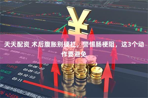 天天配资 术后腹胀别硬扛，警惕肠梗阻，这3个动作要避免
